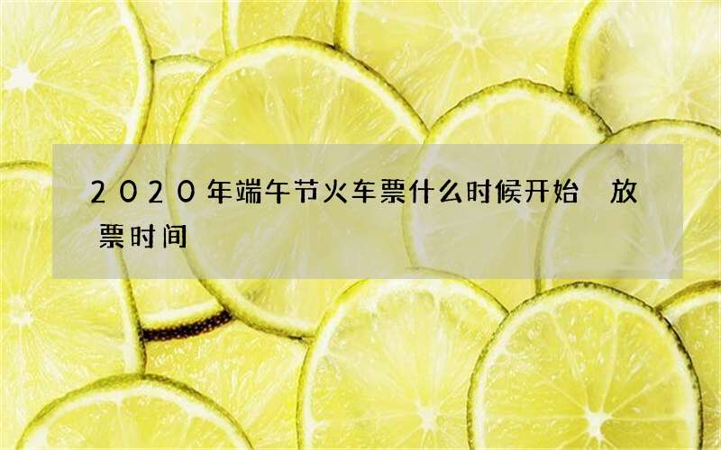 2020年端午节火车票什么时候开始 放票时间